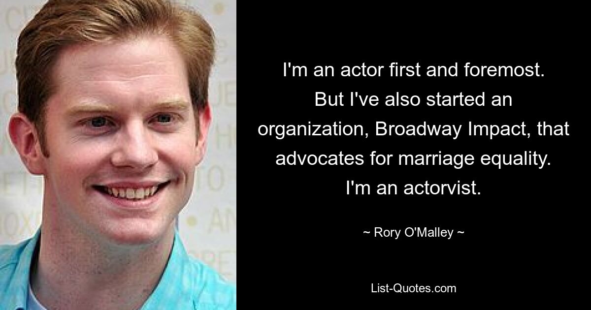 I'm an actor first and foremost. But I've also started an organization, Broadway Impact, that advocates for marriage equality. I'm an actorvist. — © Rory O'Malley