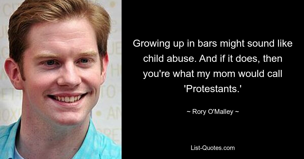 Growing up in bars might sound like child abuse. And if it does, then you're what my mom would call 'Protestants.' — © Rory O'Malley