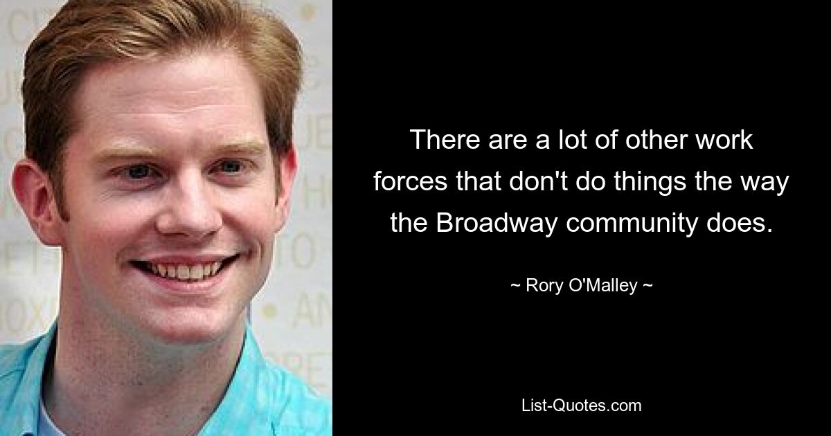 There are a lot of other work forces that don't do things the way the Broadway community does. — © Rory O'Malley