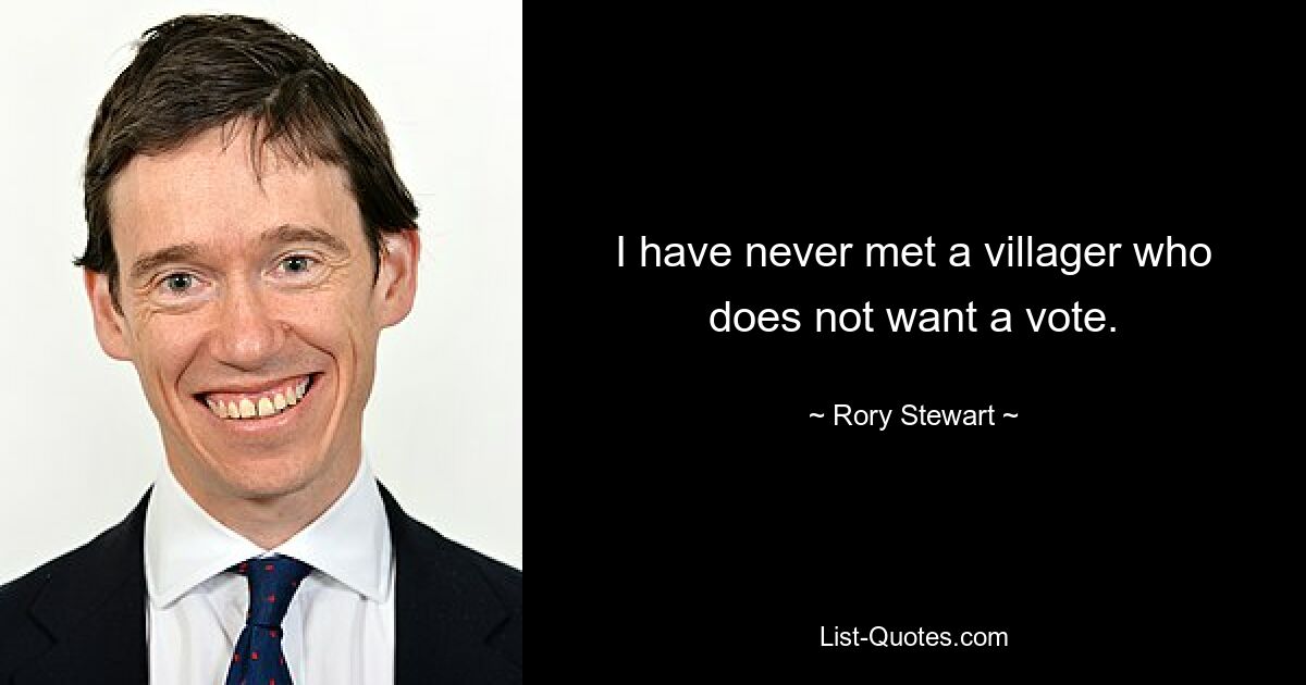 I have never met a villager who does not want a vote. — © Rory Stewart