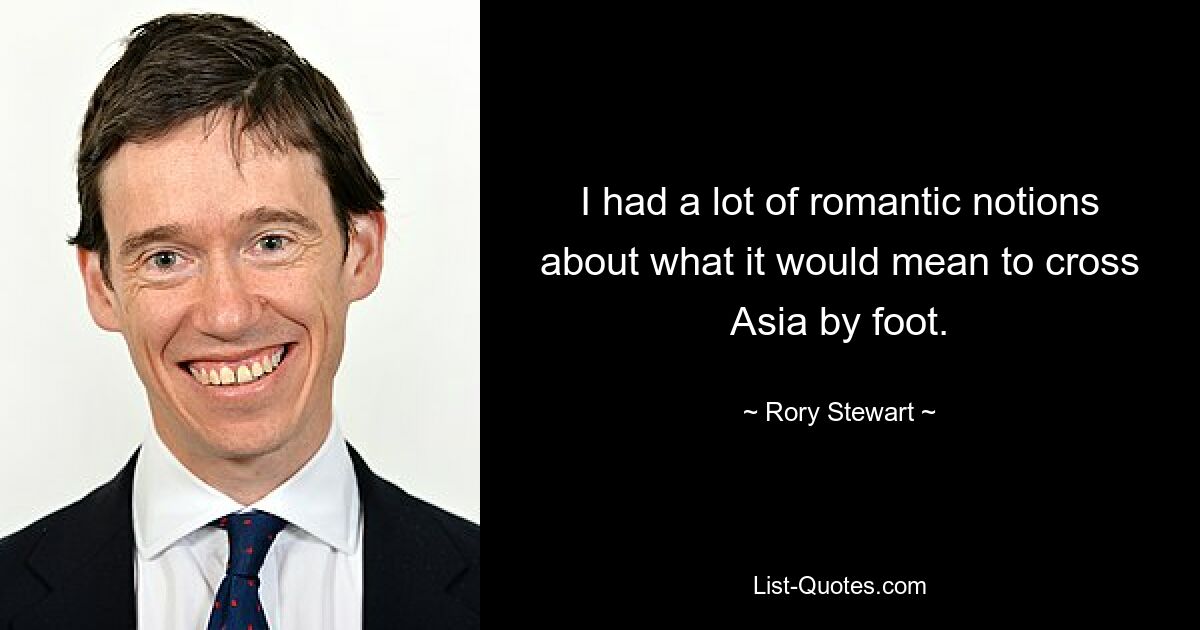 I had a lot of romantic notions about what it would mean to cross Asia by foot. — © Rory Stewart