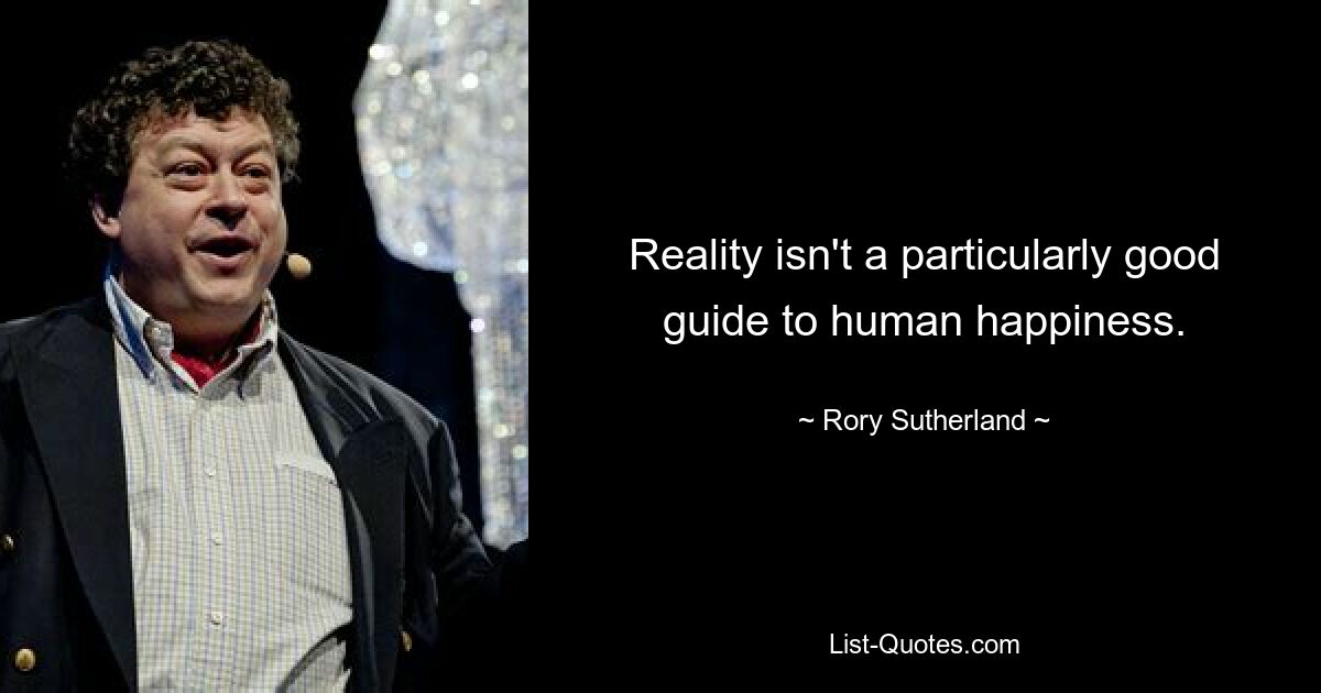 Reality isn't a particularly good guide to human happiness. — © Rory Sutherland