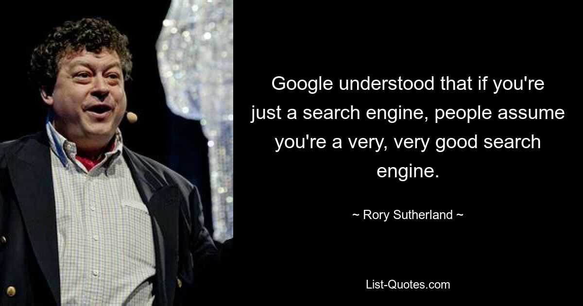 Google hat verstanden, dass die Leute davon ausgehen, dass man eine sehr, sehr gute Suchmaschine ist, wenn man nur eine Suchmaschine ist. — © Rory Sutherland