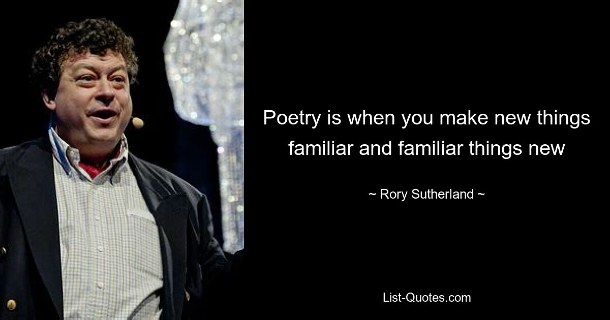 Poetry is when you make new things familiar and familiar things new — © Rory Sutherland