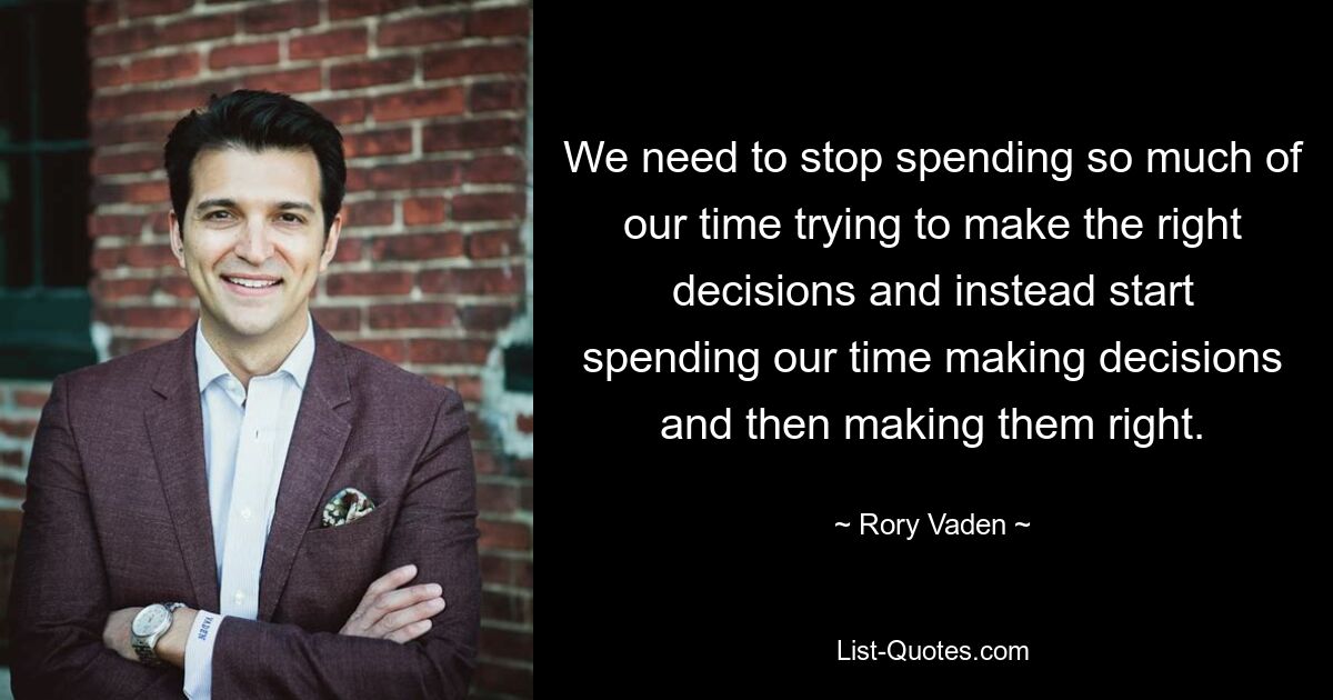 We need to stop spending so much of our time trying to make the right decisions and instead start spending our time making decisions and then making them right. — © Rory Vaden