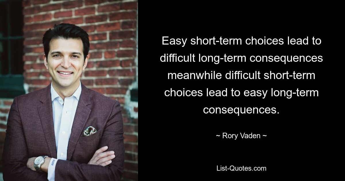 Easy short-term choices lead to difficult long-term consequences meanwhile difficult short-term choices lead to easy long-term consequences. — © Rory Vaden