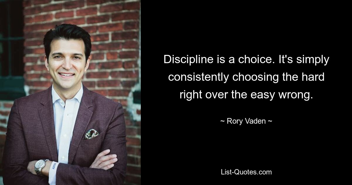 Discipline is a choice. It's simply consistently choosing the hard right over the easy wrong. — © Rory Vaden