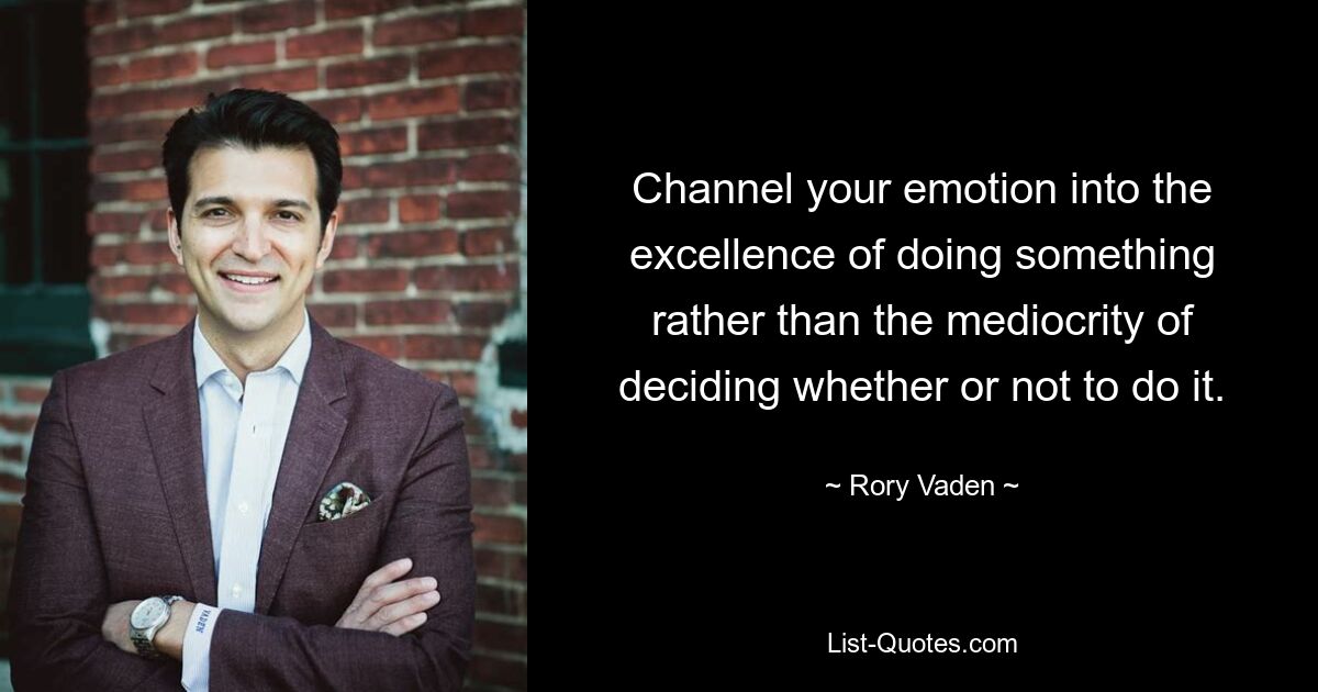 Channel your emotion into the excellence of doing something rather than the mediocrity of deciding whether or not to do it. — © Rory Vaden