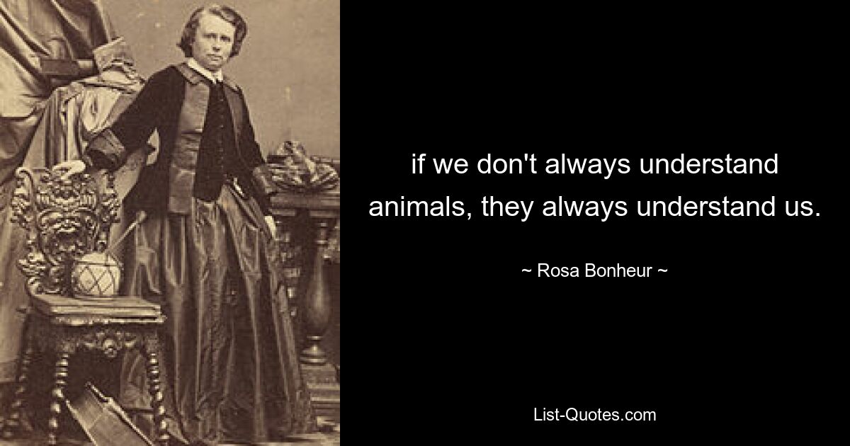 if we don't always understand animals, they always understand us. — © Rosa Bonheur