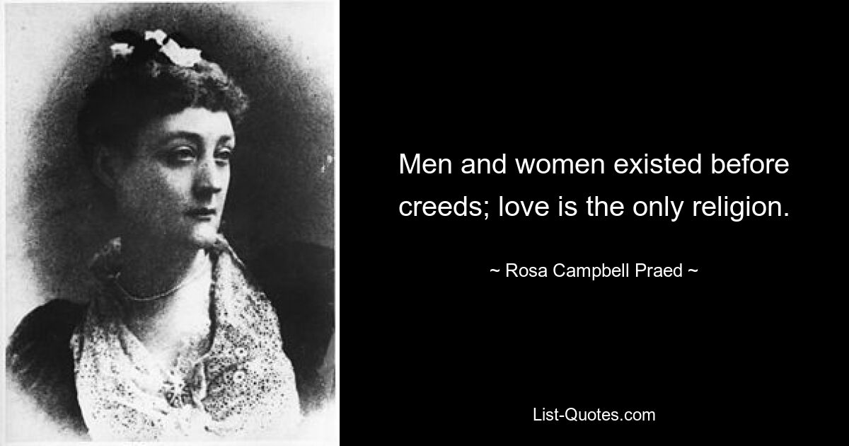 Men and women existed before creeds; love is the only religion. — © Rosa Campbell Praed