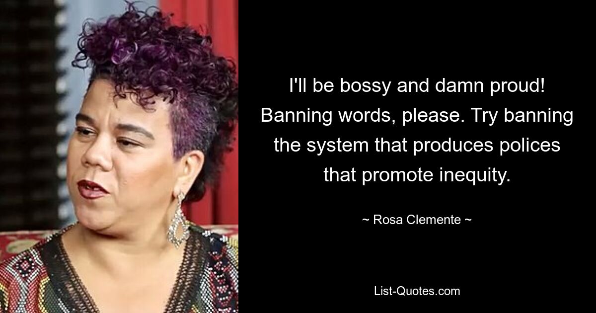 I'll be bossy and damn proud! Banning words, please. Try banning the system that produces polices that promote inequity. — © Rosa Clemente