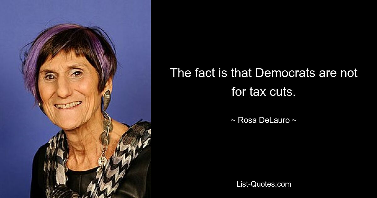 The fact is that Democrats are not for tax cuts. — © Rosa DeLauro