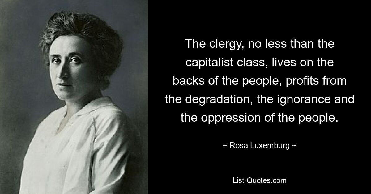 The clergy, no less than the capitalist class, lives on the backs of the people, profits from the degradation, the ignorance and the oppression of the people. — © Rosa Luxemburg