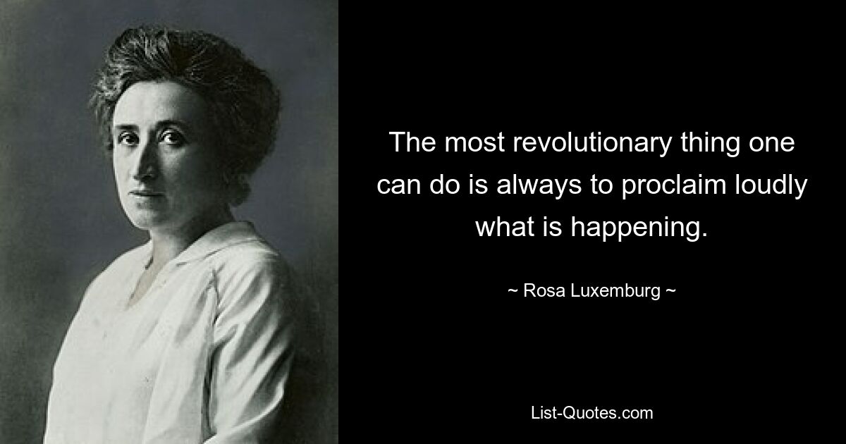 The most revolutionary thing one can do is always to proclaim loudly what is happening. — © Rosa Luxemburg