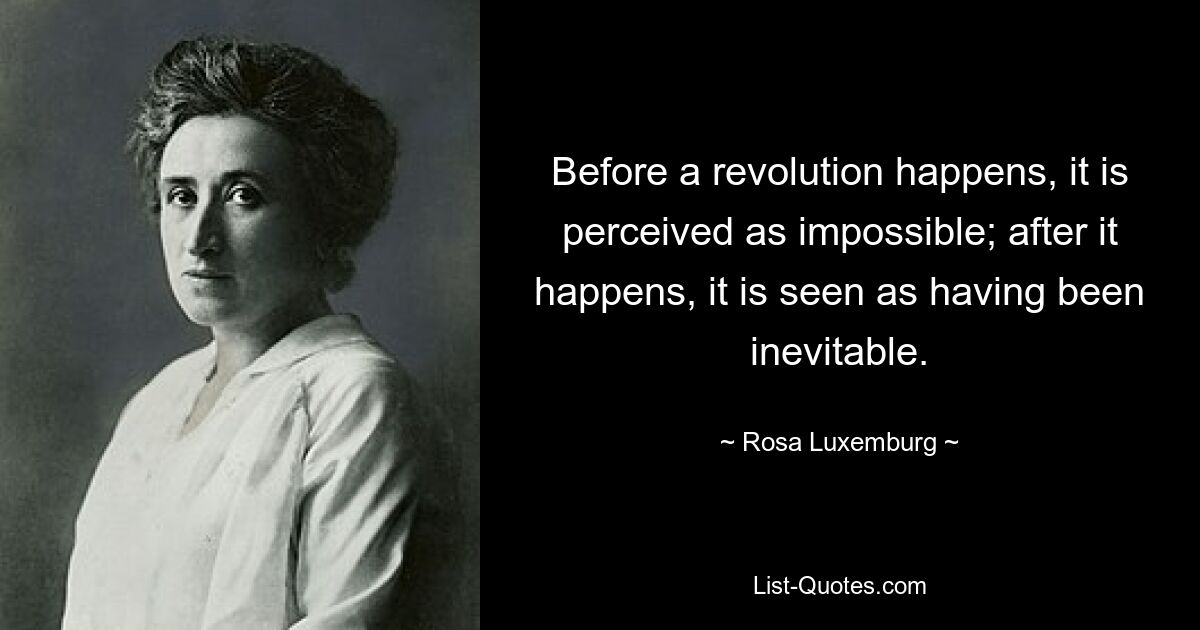 Before a revolution happens, it is perceived as impossible; after it happens, it is seen as having been inevitable. — © Rosa Luxemburg