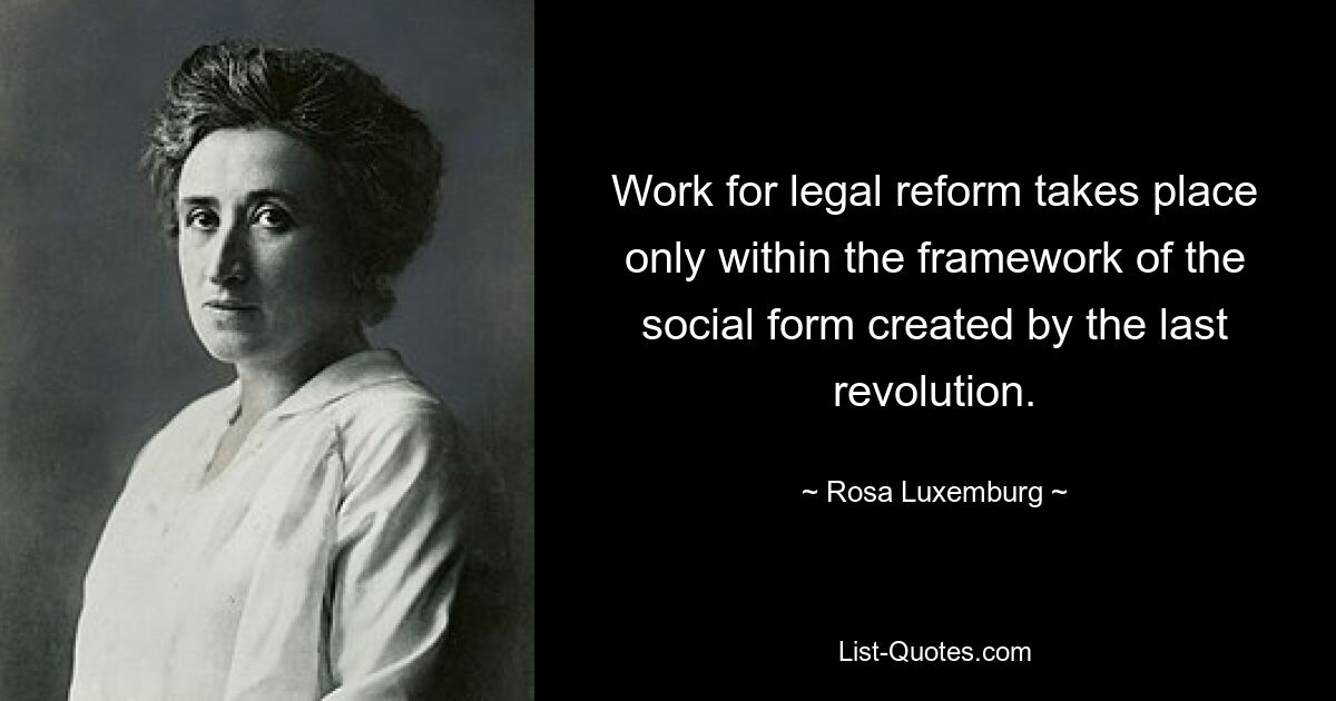 Work for legal reform takes place only within the framework of the social form created by the last revolution. — © Rosa Luxemburg