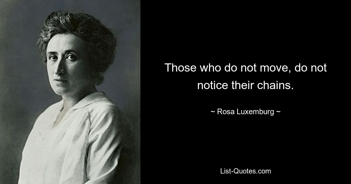 Those who do not move, do not notice their chains. — © Rosa Luxemburg