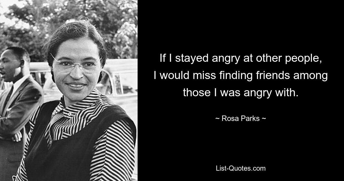 If I stayed angry at other people, I would miss finding friends among those I was angry with. — © Rosa Parks