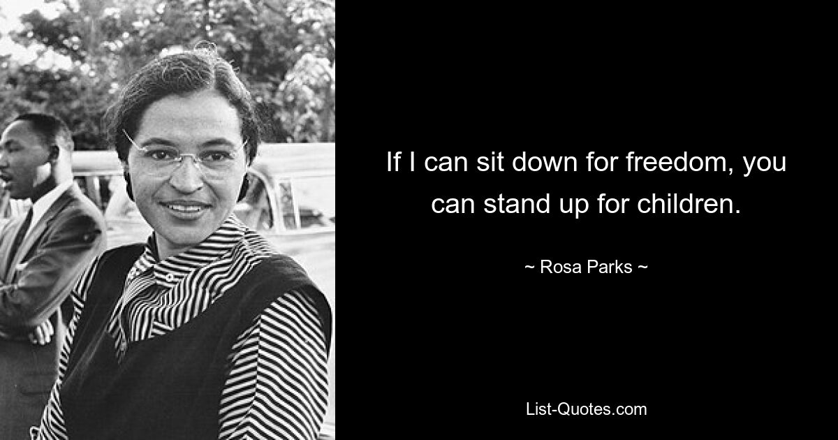 If I can sit down for freedom, you can stand up for children. — © Rosa Parks