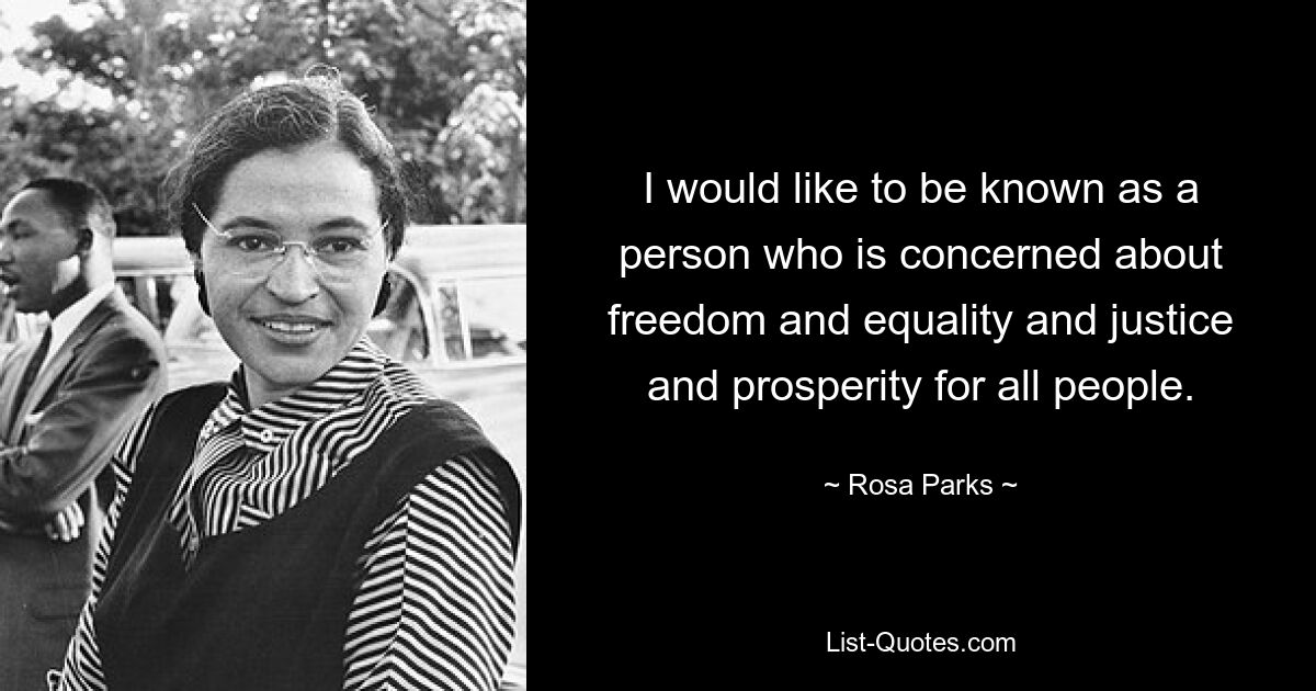 I would like to be known as a person who is concerned about freedom and equality and justice and prosperity for all people. — © Rosa Parks