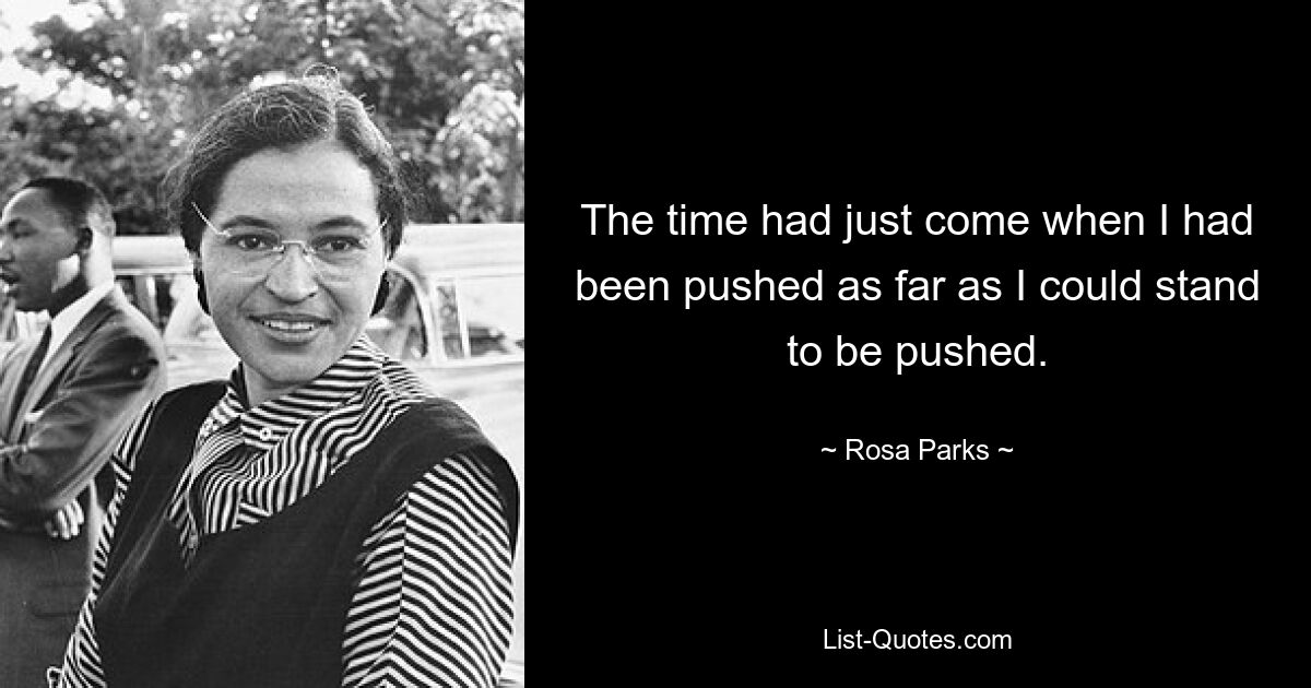 The time had just come when I had been pushed as far as I could stand to be pushed. — © Rosa Parks