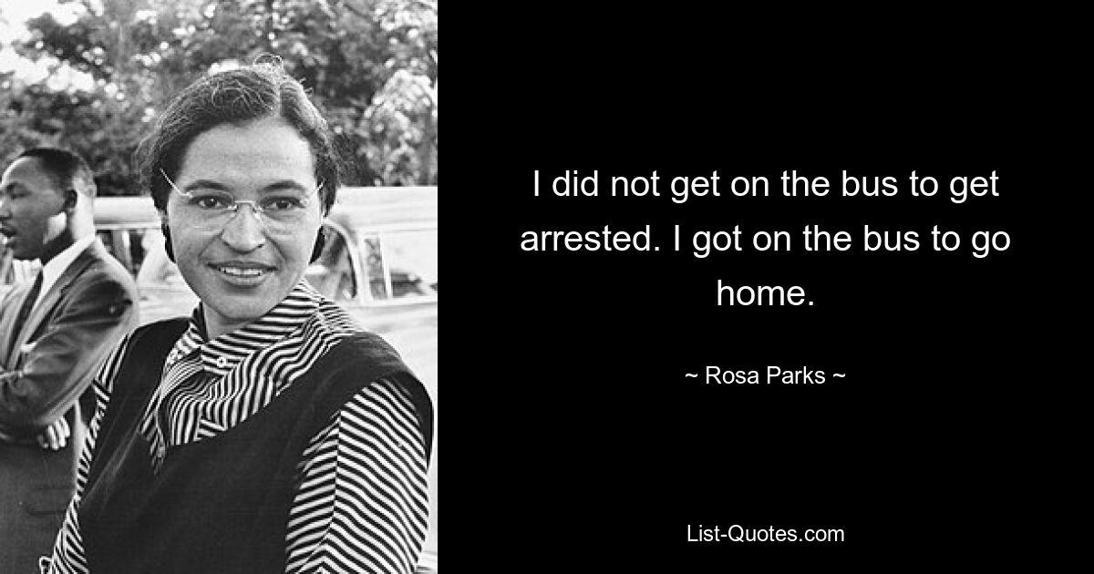 I did not get on the bus to get arrested. I got on the bus to go home. — © Rosa Parks