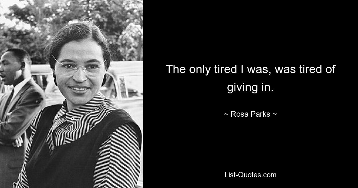 The only tired I was, was tired of giving in. — © Rosa Parks