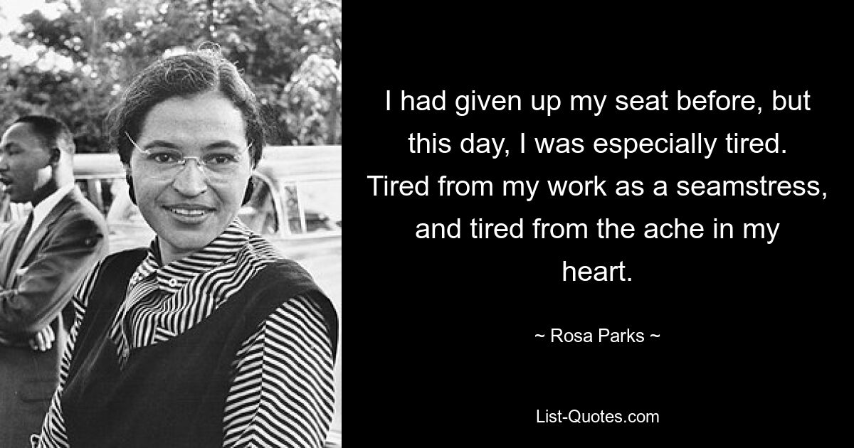 I had given up my seat before, but this day, I was especially tired. Tired from my work as a seamstress, and tired from the ache in my heart. — © Rosa Parks