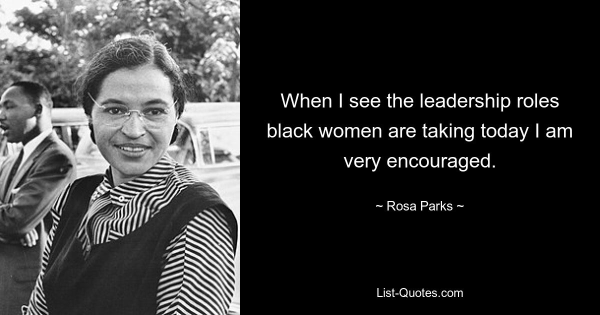 When I see the leadership roles black women are taking today I am very encouraged. — © Rosa Parks