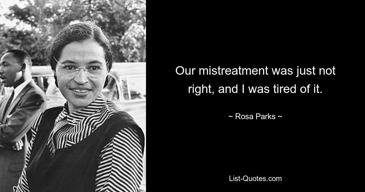 Our mistreatment was just not right, and I was tired of it. — © Rosa Parks