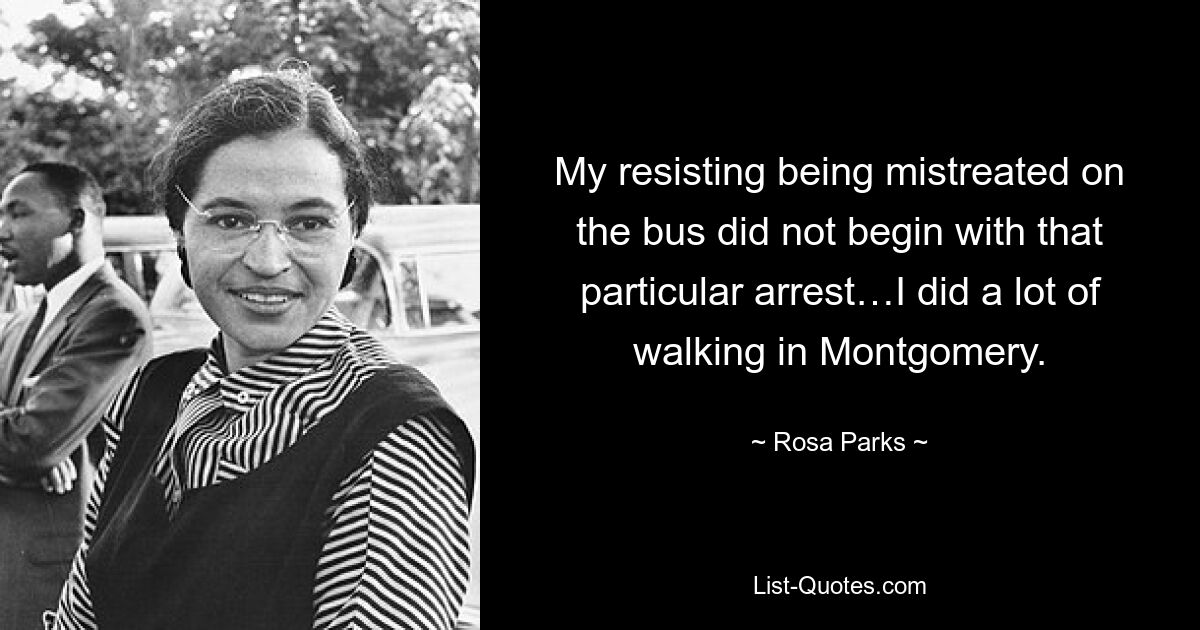 My resisting being mistreated on the bus did not begin with that particular arrest…I did a lot of walking in Montgomery. — © Rosa Parks