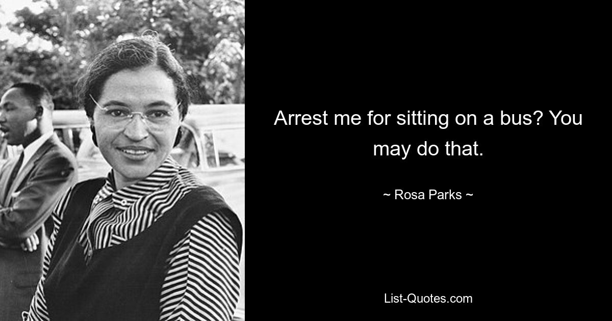 Arrest me for sitting on a bus? You may do that. — © Rosa Parks