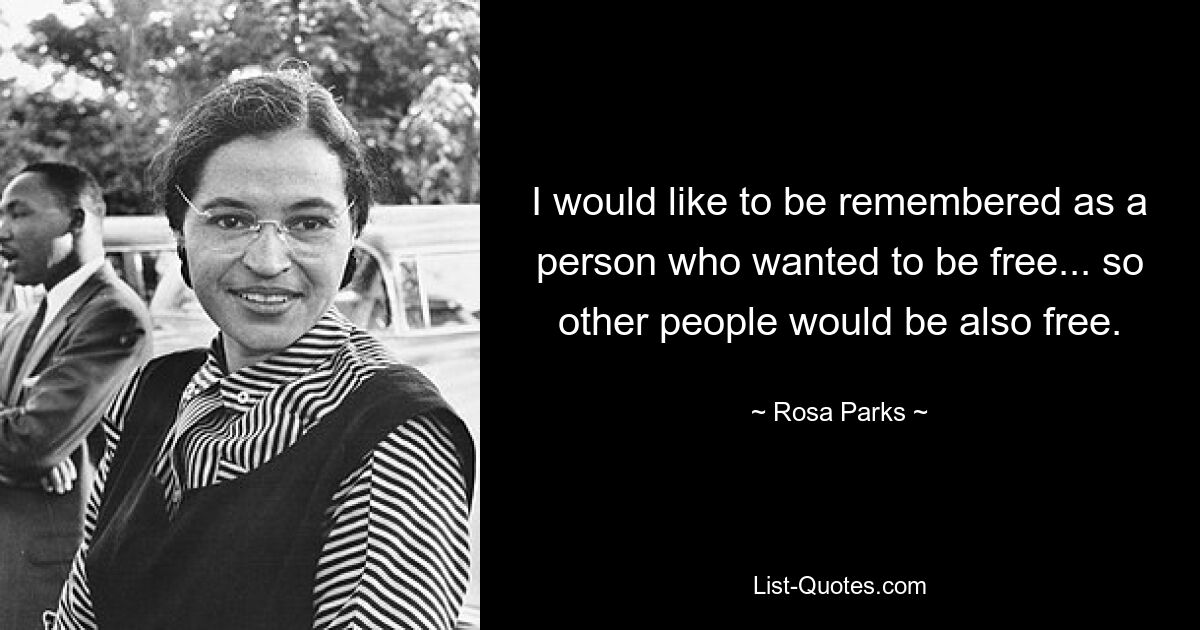 I would like to be remembered as a person who wanted to be free... so other people would be also free. — © Rosa Parks