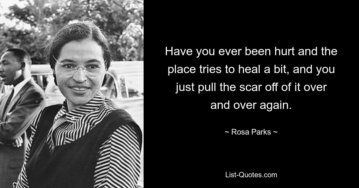 Have you ever been hurt and the place tries to heal a bit, and you just pull the scar off of it over and over again. — © Rosa Parks