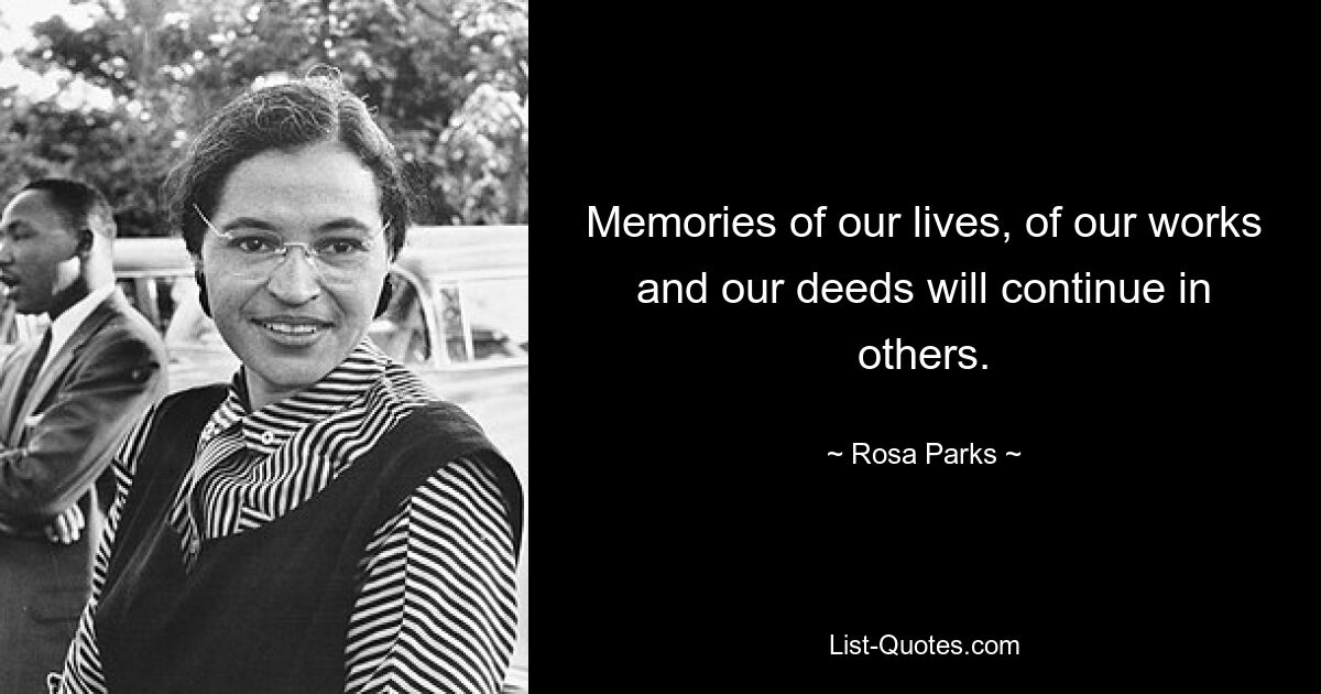 Memories of our lives, of our works and our deeds will continue in others. — © Rosa Parks