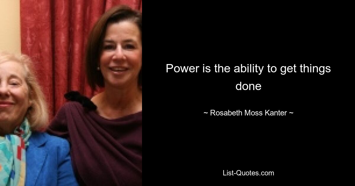 Power is the ability to get things done — © Rosabeth Moss Kanter