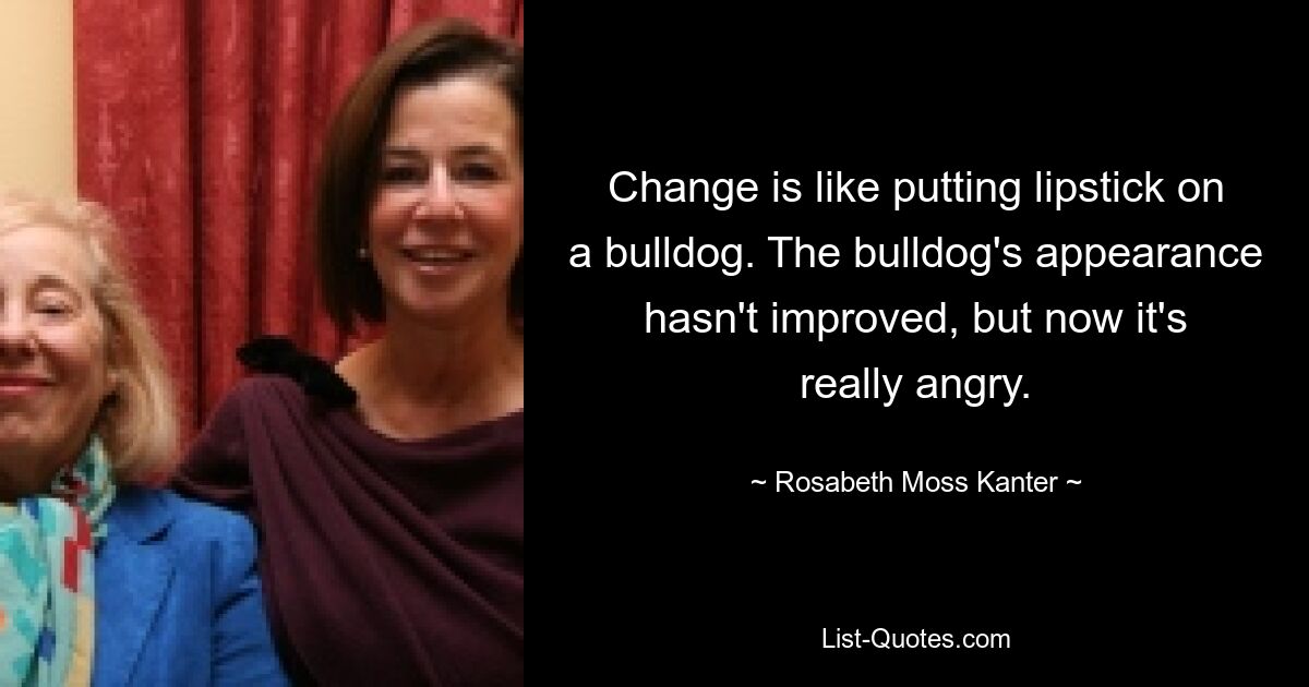 Change is like putting lipstick on a bulldog. The bulldog's appearance hasn't improved, but now it's really angry. — © Rosabeth Moss Kanter