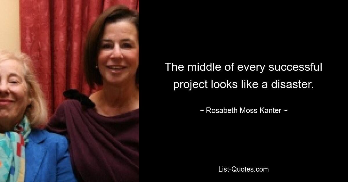 The middle of every successful project looks like a disaster. — © Rosabeth Moss Kanter