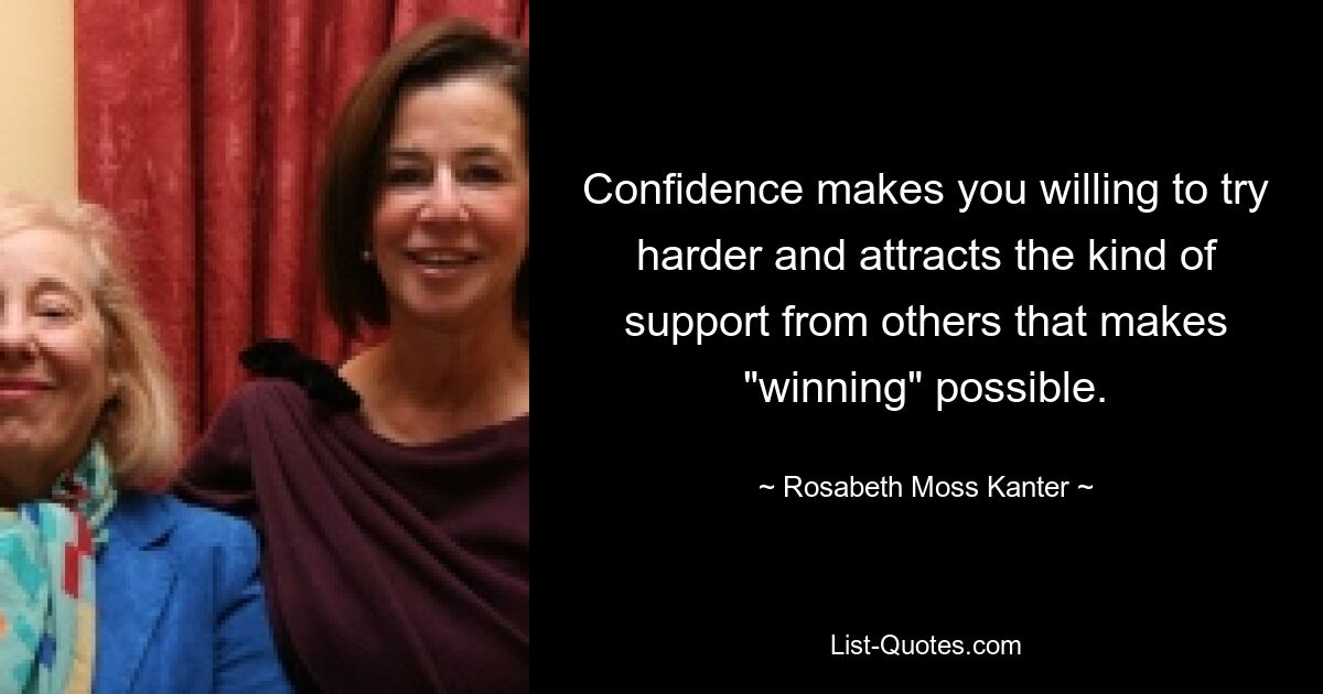 Confidence makes you willing to try harder and attracts the kind of support from others that makes "winning" possible. — © Rosabeth Moss Kanter