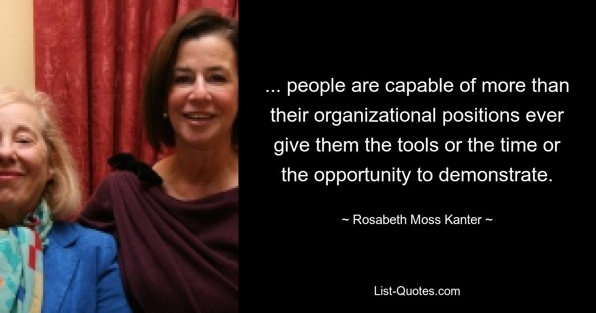 ... people are capable of more than their organizational positions ever give them the tools or the time or the opportunity to demonstrate. — © Rosabeth Moss Kanter