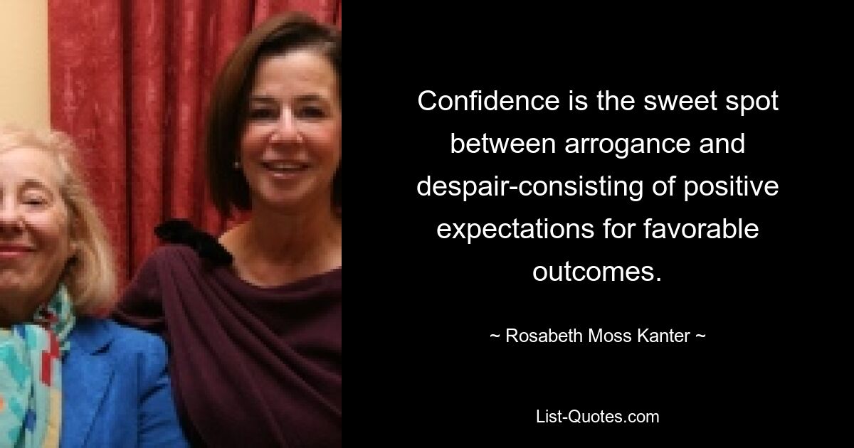 Confidence is the sweet spot between arrogance and despair-consisting of positive expectations for favorable outcomes. — © Rosabeth Moss Kanter