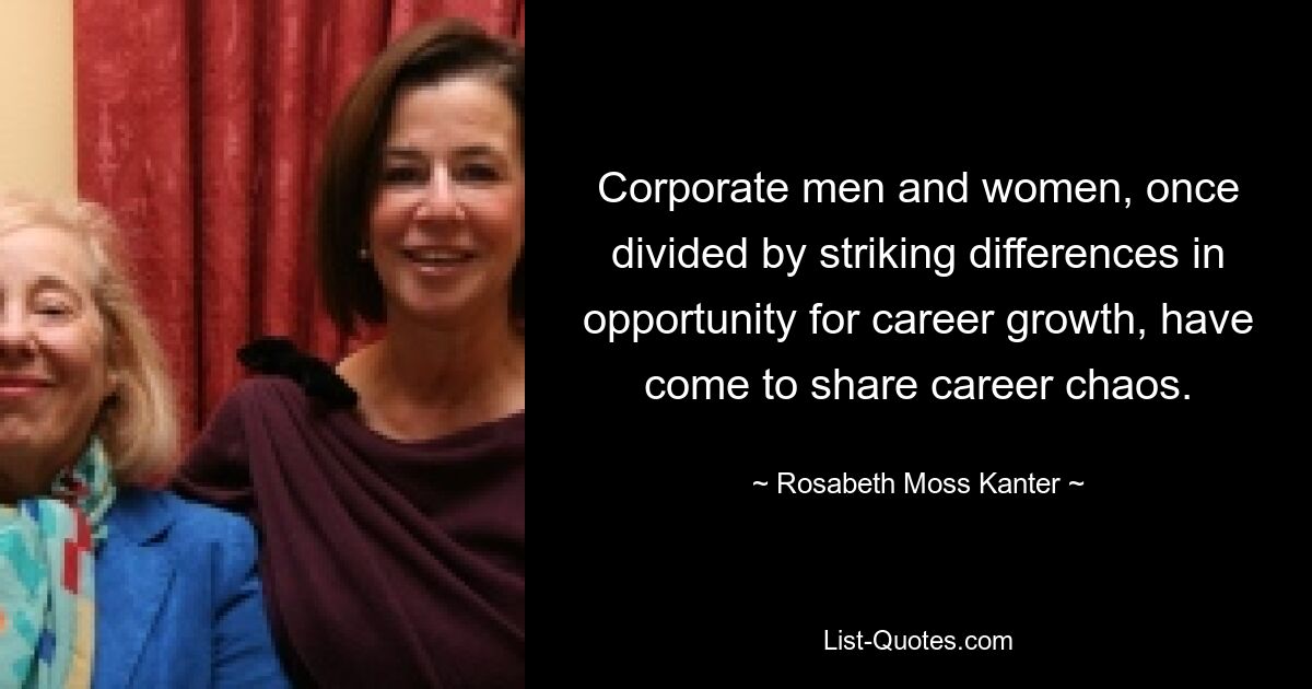 Corporate men and women, once divided by striking differences in opportunity for career growth, have come to share career chaos. — © Rosabeth Moss Kanter