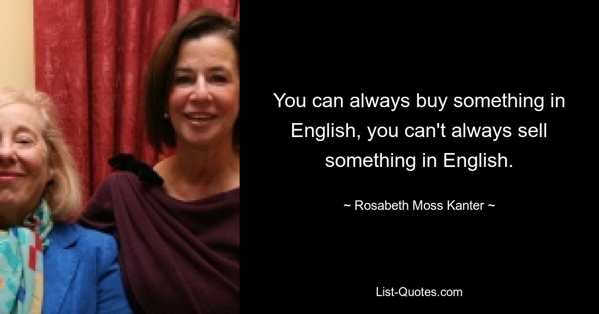 You can always buy something in English, you can't always sell something in English. — © Rosabeth Moss Kanter