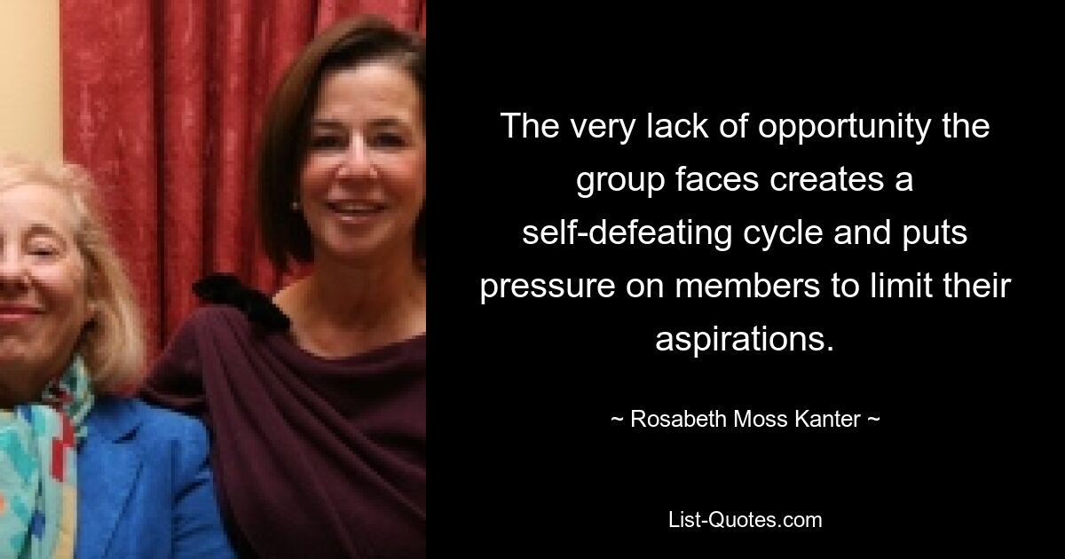 The very lack of opportunity the group faces creates a self-defeating cycle and puts pressure on members to limit their aspirations. — © Rosabeth Moss Kanter