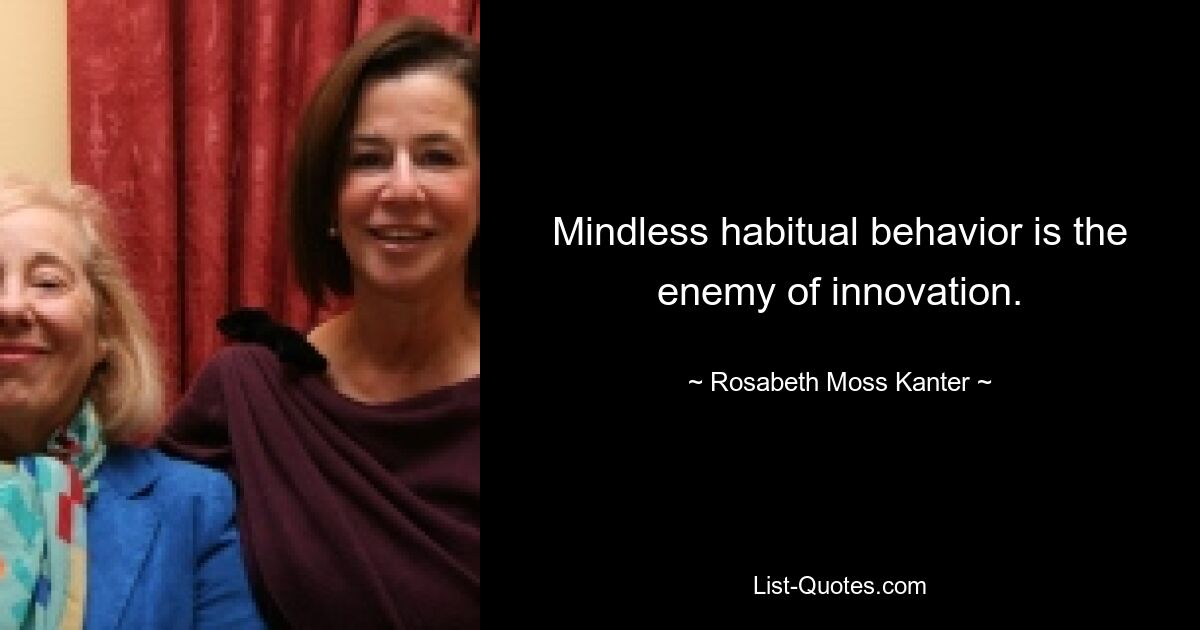 Mindless habitual behavior is the enemy of innovation. — © Rosabeth Moss Kanter