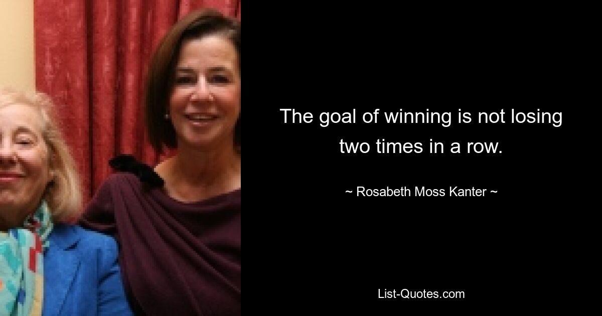 The goal of winning is not losing two times in a row. — © Rosabeth Moss Kanter