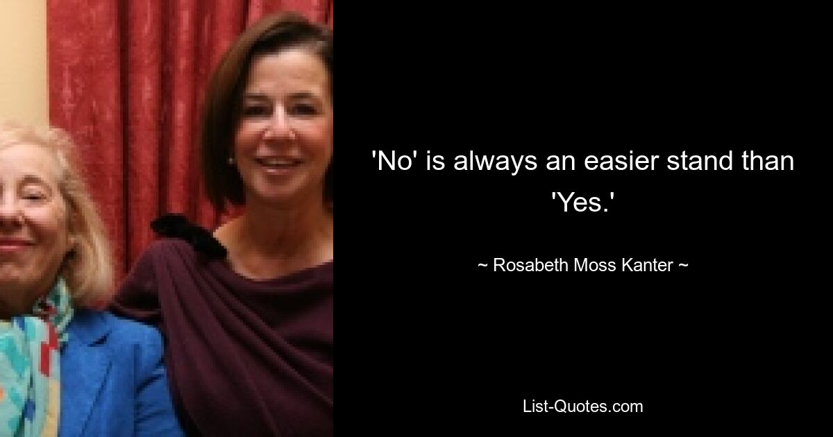 'No' is always an easier stand than 'Yes.' — © Rosabeth Moss Kanter