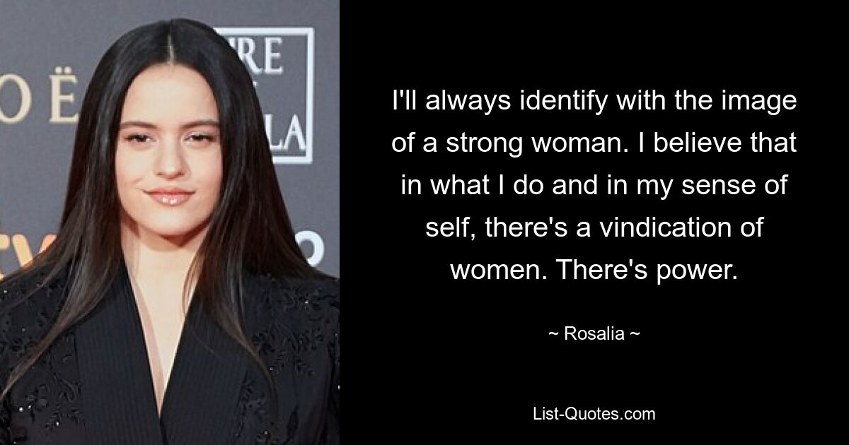 I'll always identify with the image of a strong woman. I believe that in what I do and in my sense of self, there's a vindication of women. There's power. — © Rosalia