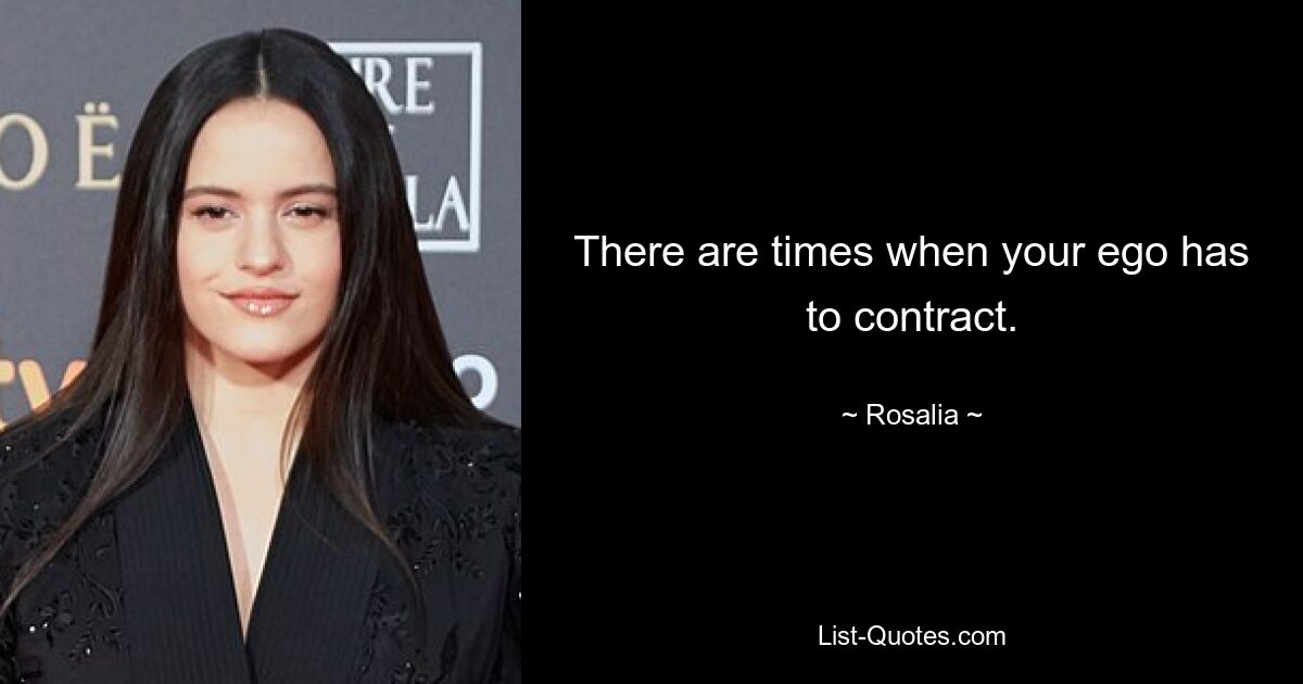 There are times when your ego has to contract. — © Rosalia