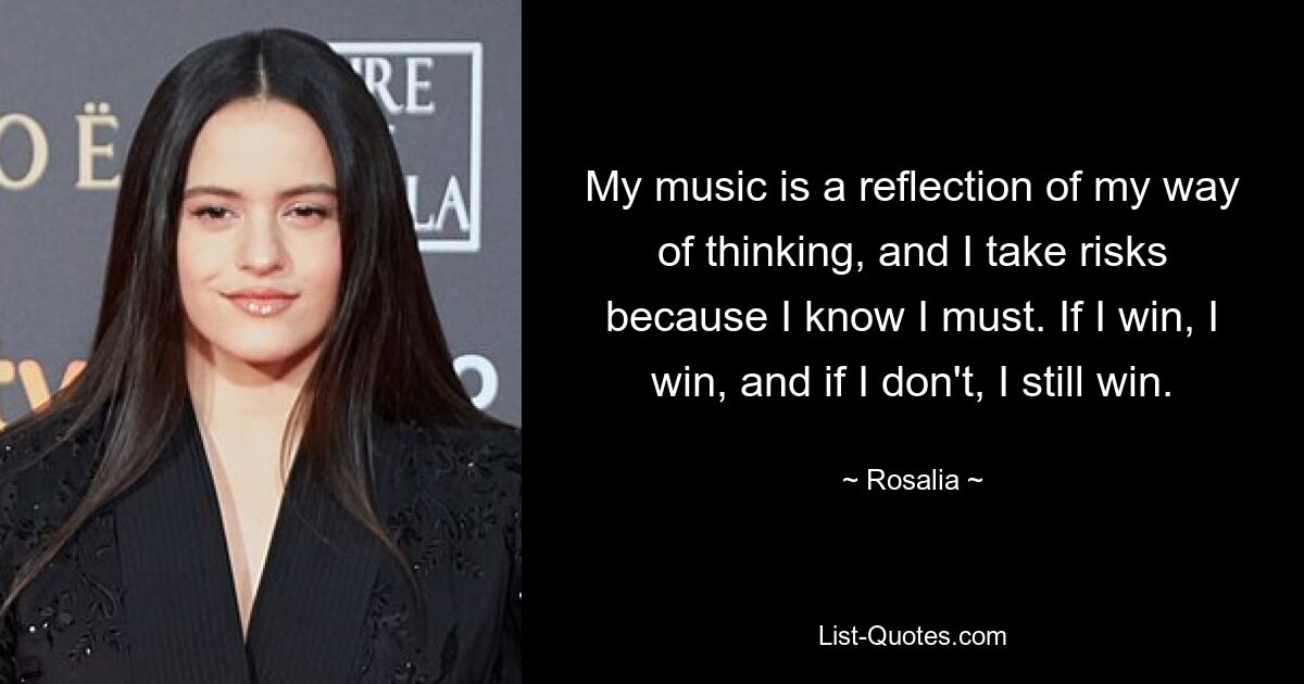 My music is a reflection of my way of thinking, and I take risks because I know I must. If I win, I win, and if I don't, I still win. — © Rosalia